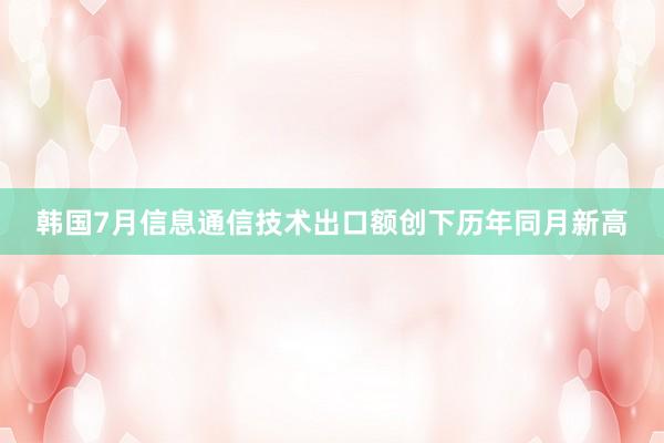 韩国7月信息通信技术出口额创下历年同月新高