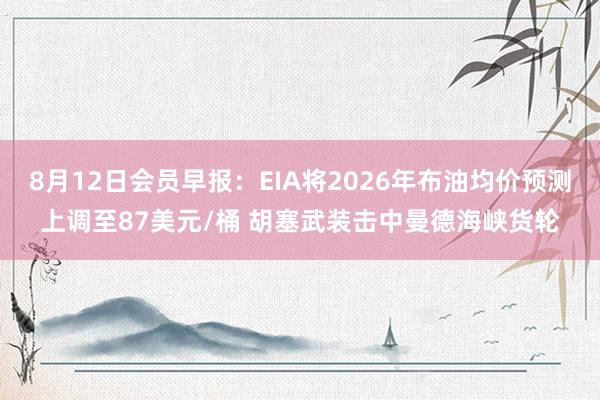 8月12日会员早报：EIA将2026年布油均价预测上调至87美元/桶 胡塞武装击中曼德海峡货轮
