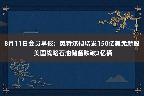 8月11日会员早报：英特尔拟增发150亿美元新股 美国战略石油储备跌破3亿桶