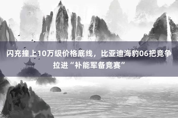 闪充撞上10万级价格底线，比亚迪海豹06把竞争拉进“补能军备竞赛”