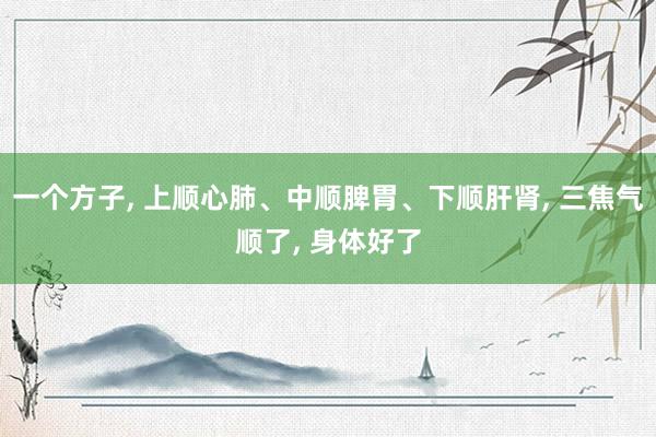 一个方子, 上顺心肺、中顺脾胃、下顺肝肾, 三焦气顺了, 身体好了
