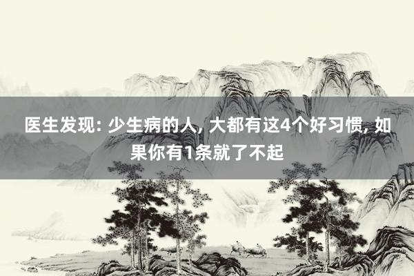 医生发现: 少生病的人, 大都有这4个好习惯, 如果你有1条就了不起