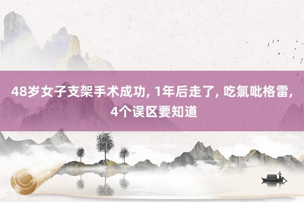 48岁女子支架手术成功, 1年后走了, 吃氯吡格雷, 4个误区要知道