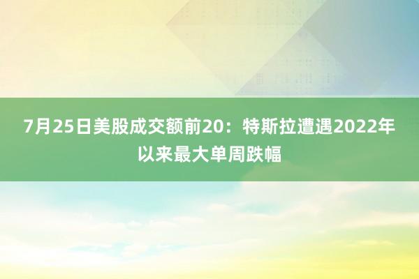 7月25日美股成交额前20：特斯拉遭遇2022年以来最大单周跌幅
