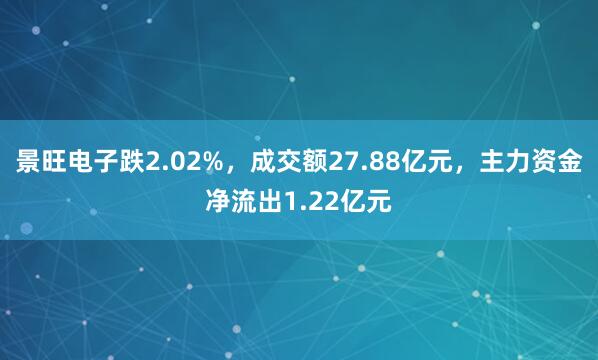 景旺电子跌2.02%，成交额27.88亿元，主力资金净流出1.22亿元