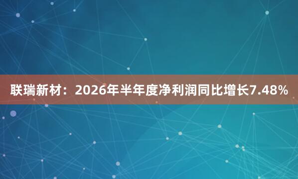 联瑞新材：2026年半年度净利润同比增长7.48%