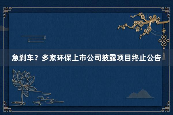 急刹车？多家环保上市公司披露项目终止公告