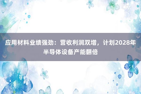 应用材料业绩强劲：营收利润双增，计划2028年半导体设备产能翻倍
