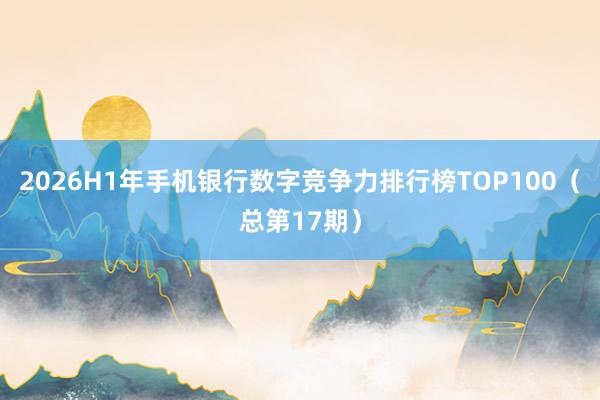 2026H1年手机银行数字竞争力排行榜TOP100（总第17期）