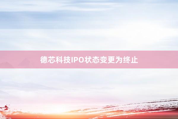 德芯科技IPO状态变更为终止