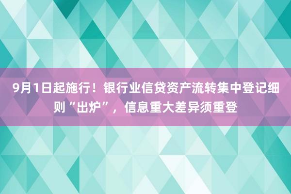 9月1日起施行！银行业信贷资产流转集中登记细则“出炉”，信息重大差异须重登