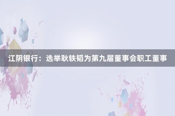 江阴银行：选举耿轶韬为第九届董事会职工董事
