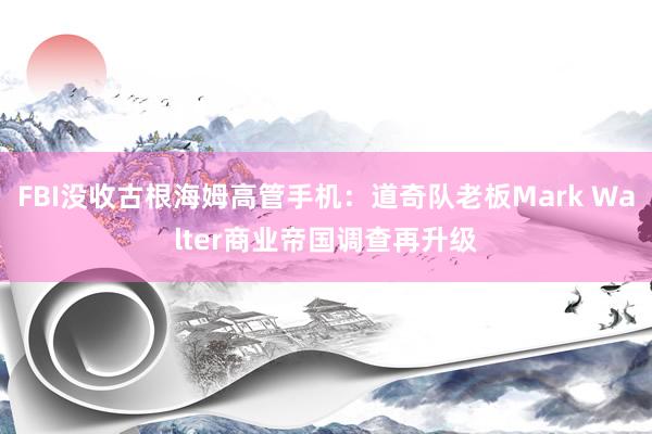 FBI没收古根海姆高管手机：道奇队老板Mark Walter商业帝国调查再升级