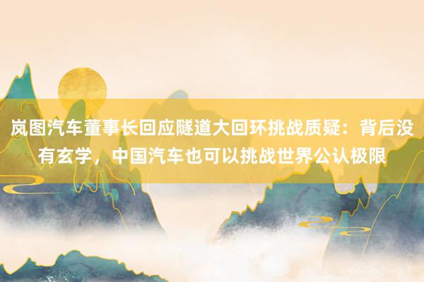 岚图汽车董事长回应隧道大回环挑战质疑：背后没有玄学，中国汽车也可以挑战世界公认极限