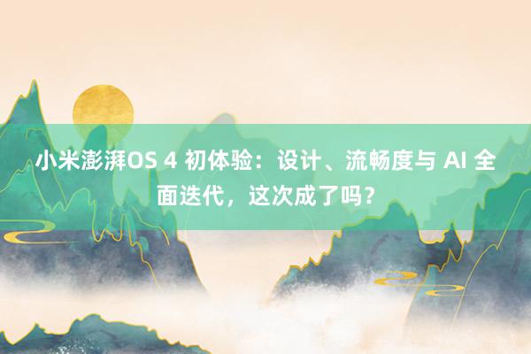 小米澎湃OS 4 初体验：设计、流畅度与 AI 全面迭代，这次成了吗？