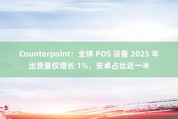 Counterpoint：全球 POS 设备 2025 年出货量仅增长 1%，安卓占比近一半
