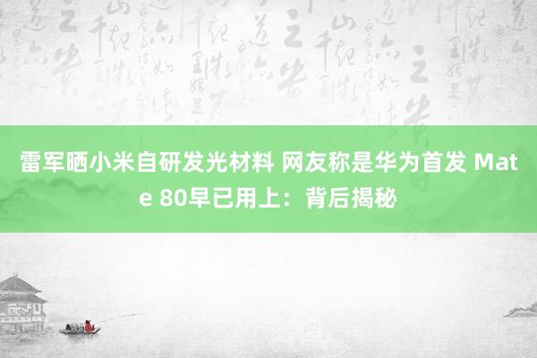 雷军晒小米自研发光材料 网友称是华为首发 Mate 80早已用上：背后揭秘