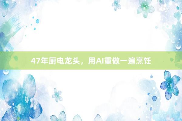 47年厨电龙头，用AI重做一遍烹饪