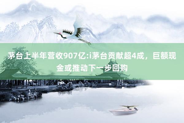 茅台上半年营收907亿:i茅台贡献超4成，巨额现金或推动下一步回购