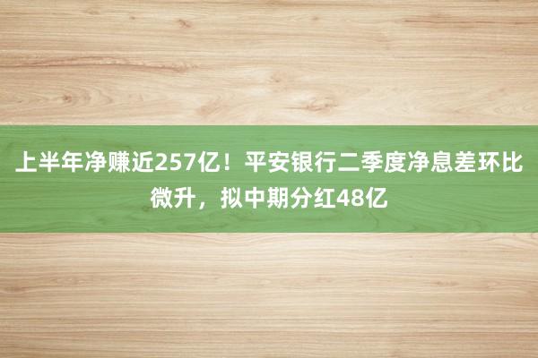 上半年净赚近257亿！平安银行二季度净息差环比微升，拟中期分红48亿