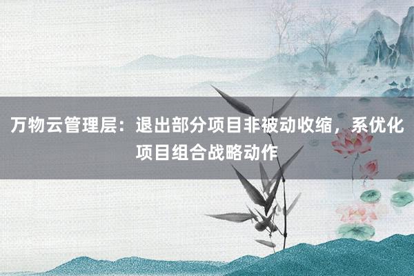 万物云管理层：退出部分项目非被动收缩，系优化项目组合战略动作