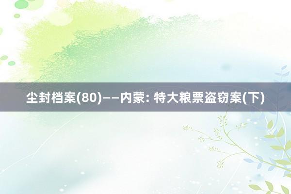 尘封档案(80)——内蒙: 特大粮票盗窃案(下)