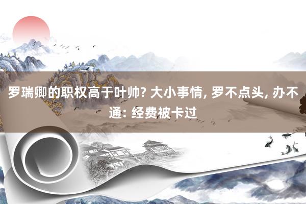 罗瑞卿的职权高于叶帅? 大小事情, 罗不点头, 办不通: 经费被卡过