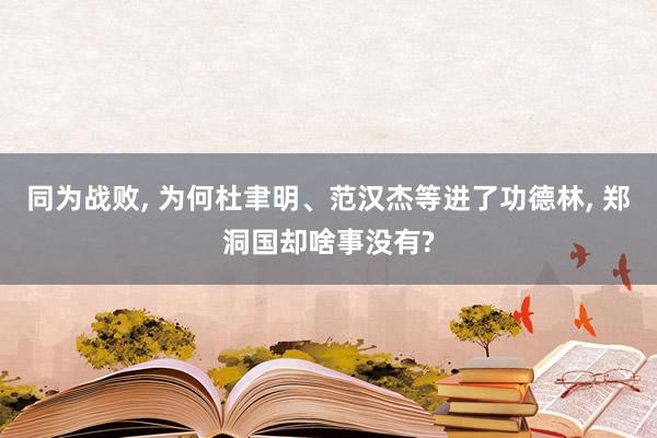 同为战败, 为何杜聿明、范汉杰等进了功德林, 郑洞国却啥事没有?