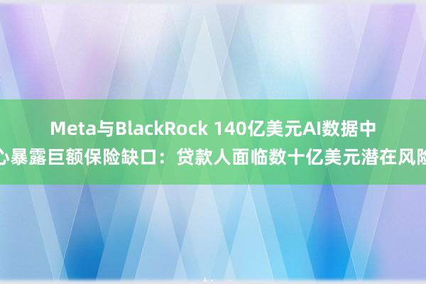 Meta与BlackRock 140亿美元AI数据中心暴露巨额保险缺口：贷款人面临数十亿美元潜在风险