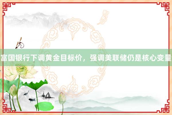 富国银行下调黄金目标价，强调美联储仍是核心变量