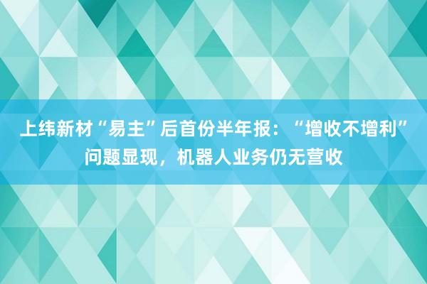 上纬新材“易主”后首份半年报：“增收不增利”问题显现，机器人业务仍无营收