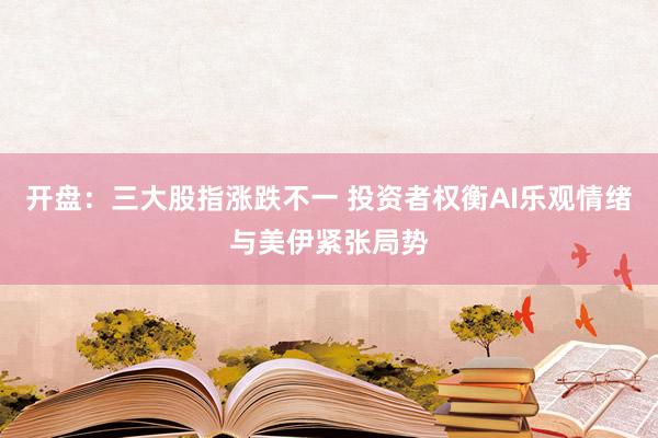 开盘：三大股指涨跌不一 投资者权衡AI乐观情绪与美伊紧张局势