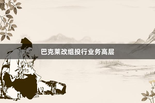 巴克莱改组投行业务高层