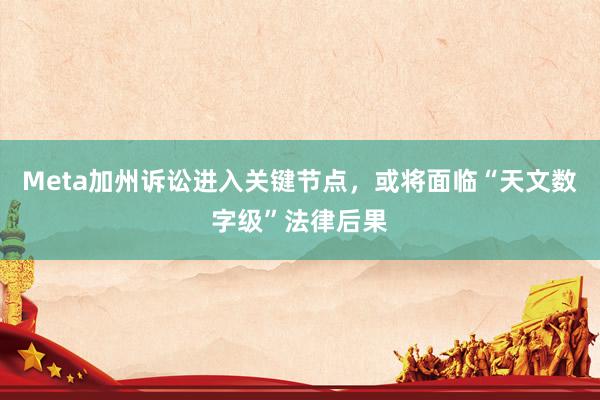 Meta加州诉讼进入关键节点，或将面临“天文数字级”法律后果