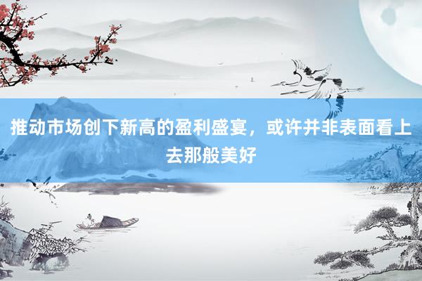 推动市场创下新高的盈利盛宴，或许并非表面看上去那般美好