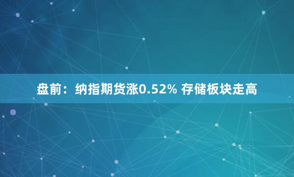 盘前：纳指期货涨0.52% 存储板块走高