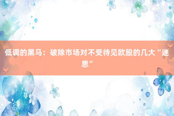 低调的黑马：破除市场对不受待见欧股的几大“迷思”