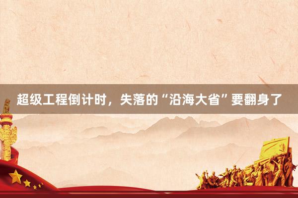 超级工程倒计时，失落的“沿海大省”要翻身了