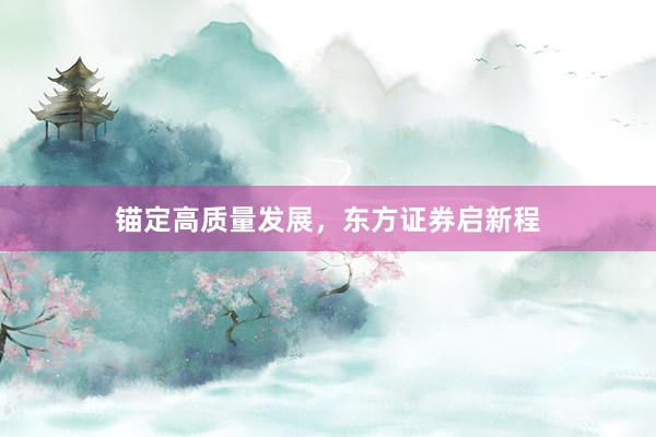 锚定高质量发展，东方证券启新程
