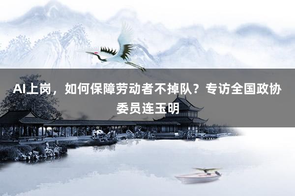AI上岗，如何保障劳动者不掉队？专访全国政协委员连玉明