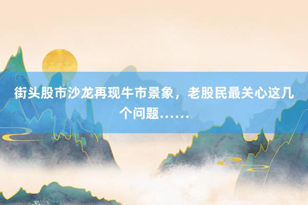街头股市沙龙再现牛市景象，老股民最关心这几个问题……