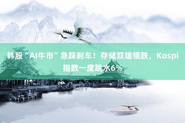 韩股“AI牛市”急踩刹车！存储双雄领跌，Kospi指数一度跳水6%