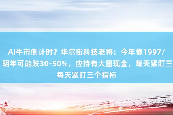 AI牛市倒计时？华尔街科技老将：今年像1997/98年，明年可能跌30-50%，应持有大量现金，每天紧盯三个指标