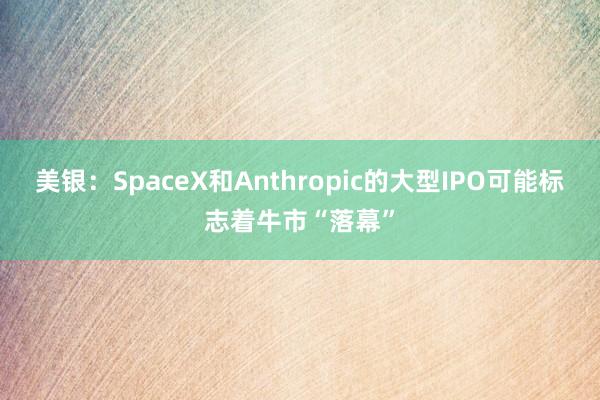 美银：SpaceX和Anthropic的大型IPO可能标志着牛市“落幕”