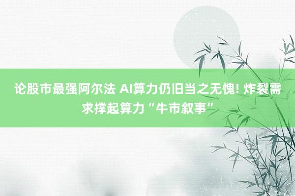 论股市最强阿尔法 AI算力仍旧当之无愧! 炸裂需求撑起算力“牛市叙事”