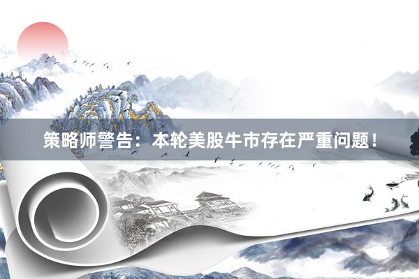 策略师警告：本轮美股牛市存在严重问题！
