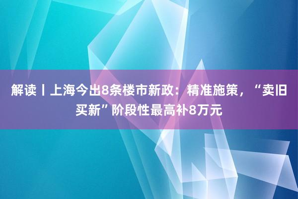 解读丨上海今出8条楼市新政：精准施策，“卖旧买新”阶段性最高补8万元