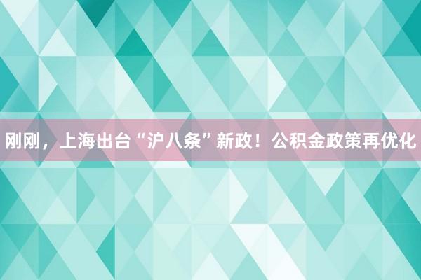 刚刚，上海出台“沪八条”新政！公积金政策再优化