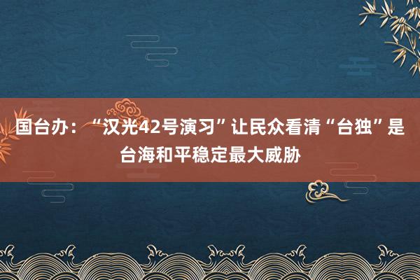 国台办：“汉光42号演习”让民众看清“台独”是台海和平稳定最大威胁