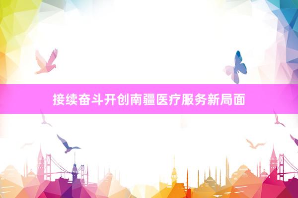 接续奋斗开创南疆医疗服务新局面